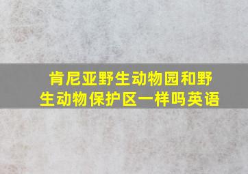 肯尼亚野生动物园和野生动物保护区一样吗英语