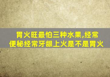 胃火旺最怕三种水果,经常便秘经常牙龈上火是不是胃火