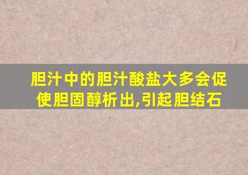 胆汁中的胆汁酸盐大多会促使胆固醇析出,引起胆结石