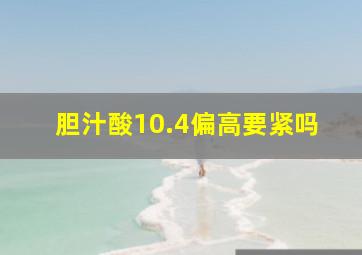 胆汁酸10.4偏高要紧吗