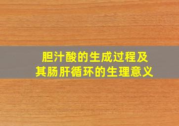 胆汁酸的生成过程及其肠肝循环的生理意义