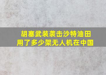 胡塞武装袭击沙特油田用了多少架无人机在中国