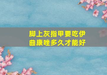 脚上灰指甲要吃伊曲康唑多久才能好