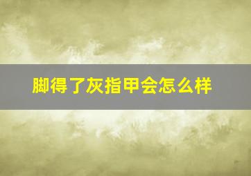 脚得了灰指甲会怎么样