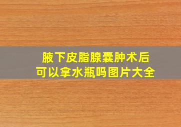 腋下皮脂腺囊肿术后可以拿水瓶吗图片大全