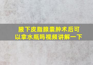 腋下皮脂腺囊肿术后可以拿水瓶吗视频讲解一下