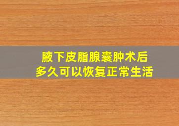 腋下皮脂腺囊肿术后多久可以恢复正常生活