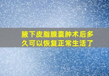 腋下皮脂腺囊肿术后多久可以恢复正常生活了