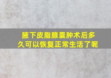 腋下皮脂腺囊肿术后多久可以恢复正常生活了呢