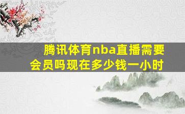 腾讯体育nba直播需要会员吗现在多少钱一小时