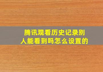 腾讯观看历史记录别人能看到吗怎么设置的