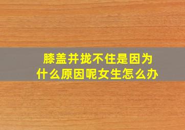 膝盖并拢不住是因为什么原因呢女生怎么办