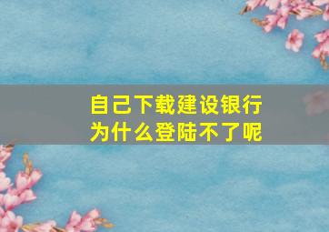 自己下载建设银行为什么登陆不了呢