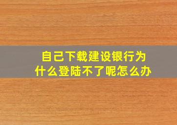 自己下载建设银行为什么登陆不了呢怎么办