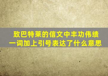 致巴特莱的信文中丰功伟绩一词加上引号表达了什么意思