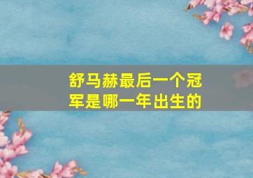 舒马赫最后一个冠军是哪一年出生的