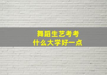 舞蹈生艺考考什么大学好一点