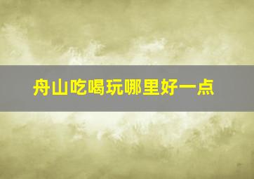 舟山吃喝玩哪里好一点