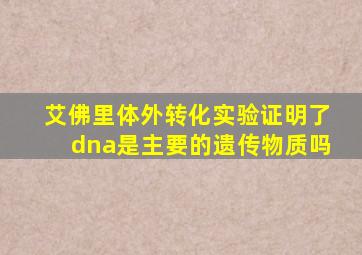 艾佛里体外转化实验证明了dna是主要的遗传物质吗