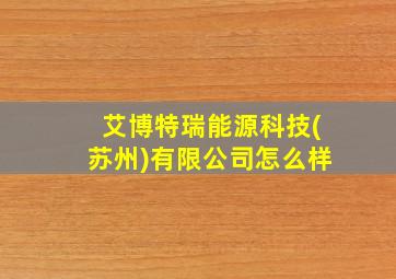 艾博特瑞能源科技(苏州)有限公司怎么样