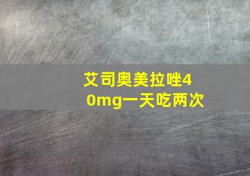 艾司奥美拉唑40mg一天吃两次