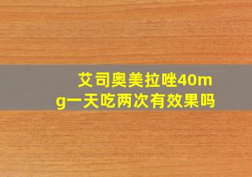 艾司奥美拉唑40mg一天吃两次有效果吗