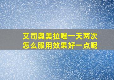 艾司奥美拉唑一天两次怎么服用效果好一点呢