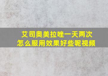 艾司奥美拉唑一天两次怎么服用效果好些呢视频