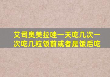 艾司奥美拉唑一天吃几次一次吃几粒饭前或者是饭后吃