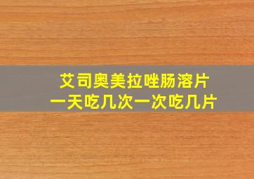 艾司奥美拉唑肠溶片一天吃几次一次吃几片