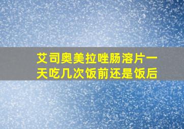 艾司奥美拉唑肠溶片一天吃几次饭前还是饭后