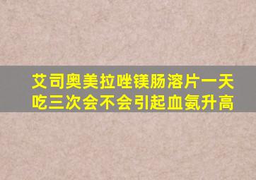 艾司奥美拉唑镁肠溶片一天吃三次会不会引起血氨升高