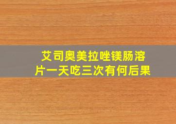 艾司奥美拉唑镁肠溶片一天吃三次有何后果