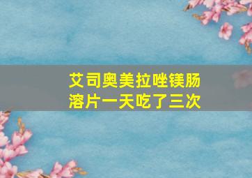 艾司奥美拉唑镁肠溶片一天吃了三次