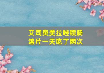 艾司奥美拉唑镁肠溶片一天吃了两次