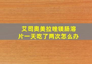 艾司奥美拉唑镁肠溶片一天吃了两次怎么办