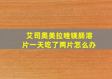 艾司奥美拉唑镁肠溶片一天吃了两片怎么办