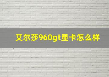 艾尔莎960gt显卡怎么样