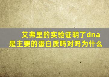 艾弗里的实验证明了dna是主要的蛋白质吗对吗为什么