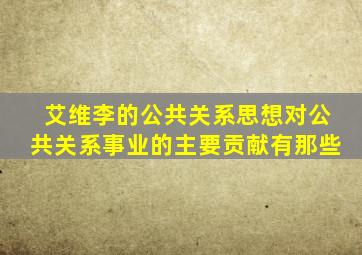 艾维李的公共关系思想对公共关系事业的主要贡献有那些