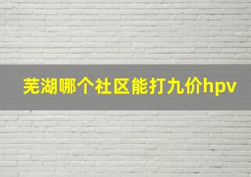 芜湖哪个社区能打九价hpv