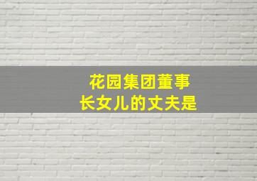 花园集团董事长女儿的丈夫是