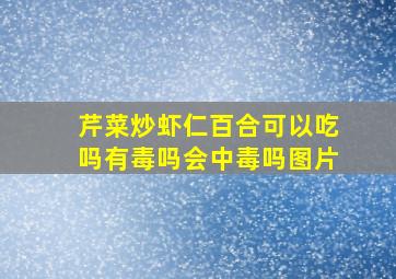 芹菜炒虾仁百合可以吃吗有毒吗会中毒吗图片