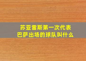 苏亚雷斯第一次代表巴萨出场的球队叫什么