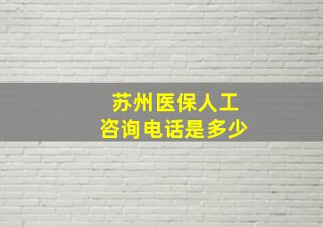 苏州医保人工咨询电话是多少