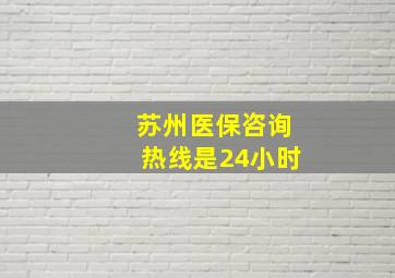 苏州医保咨询热线是24小时