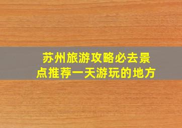 苏州旅游攻略必去景点推荐一天游玩的地方