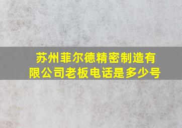 苏州菲尔德精密制造有限公司老板电话是多少号