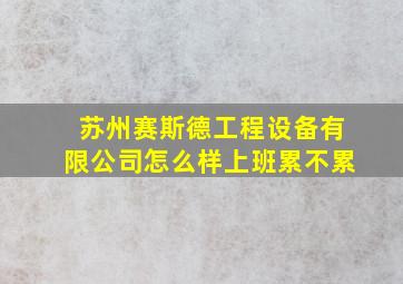 苏州赛斯德工程设备有限公司怎么样上班累不累