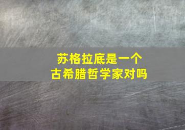 苏格拉底是一个古希腊哲学家对吗